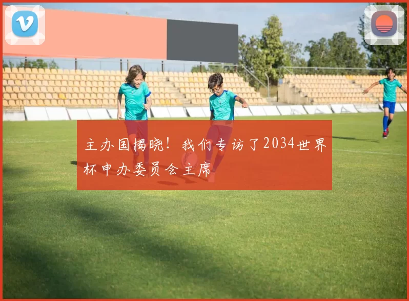 主办国揭晓！我们专访了2034世界杯申办委员会主席