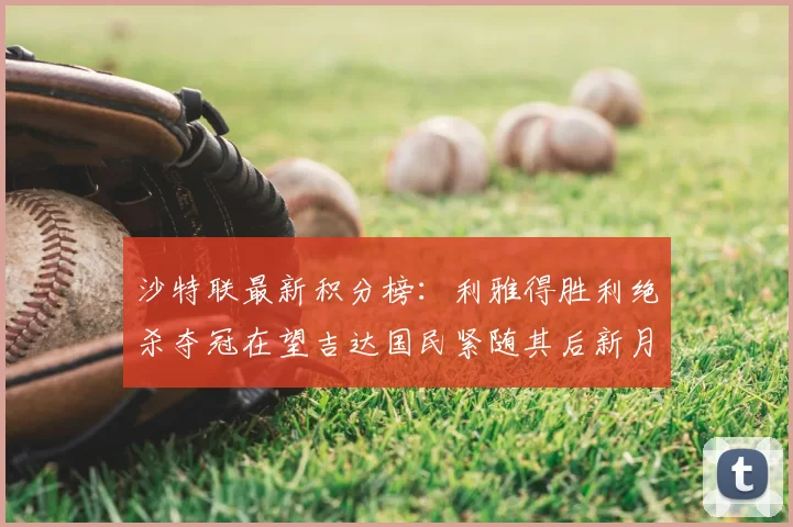 沙特联最新积分榜：利雅得胜利绝杀夺冠在望吉达国民紧随其后新月争夺激烈