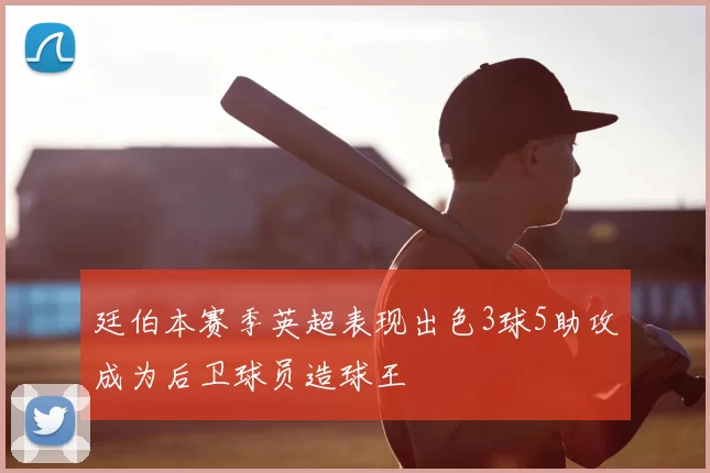 廷伯本赛季英超表现出色3球5助攻成为后卫球员造球王