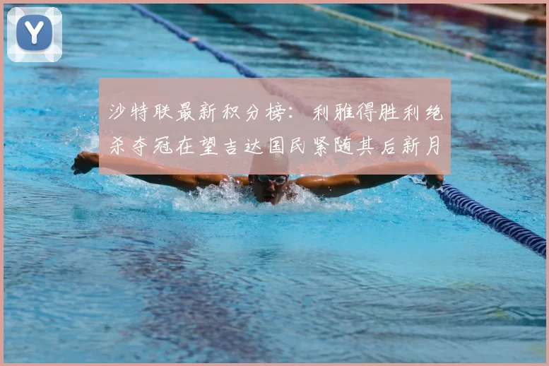 沙特联最新积分榜:利雅得胜利绝杀夺冠在望吉达国民紧随其后新月争夺激烈