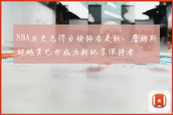 NBA历史总得分榜排名更新,詹姆斯超越贾巴尔成为新纪录保持者