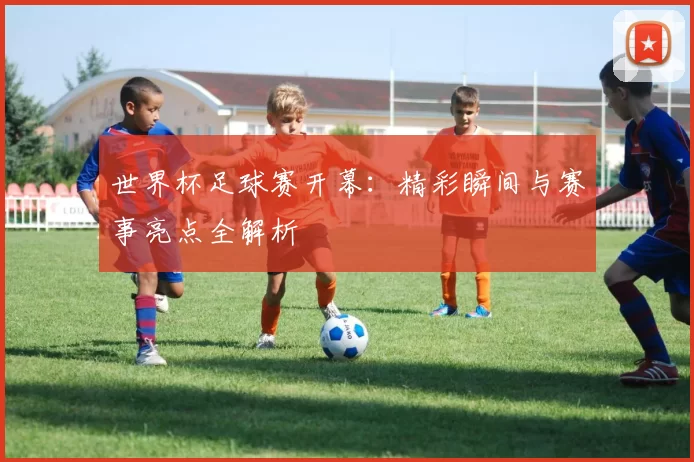 世界杯足球赛开幕:精彩瞬间与赛事亮点全解析