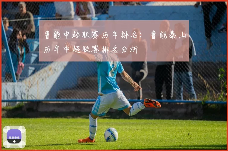 鲁能中超联赛历年排名：鲁能泰山历年中超联赛排名分析