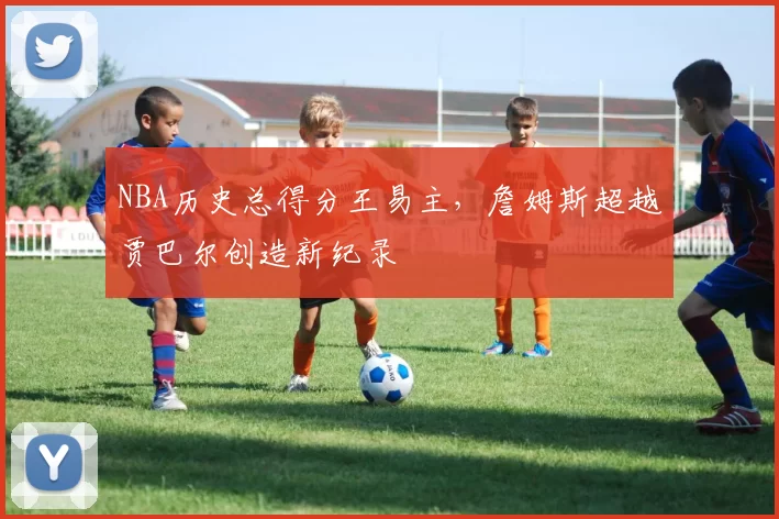 NBA历史总得分王易主，詹姆斯超越贾巴尔创造新纪录