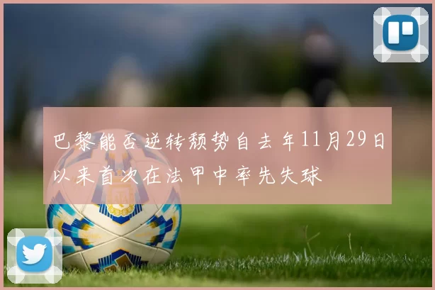 巴黎能否逆转颓势自去年11月29日以来首次在法甲中率先失球