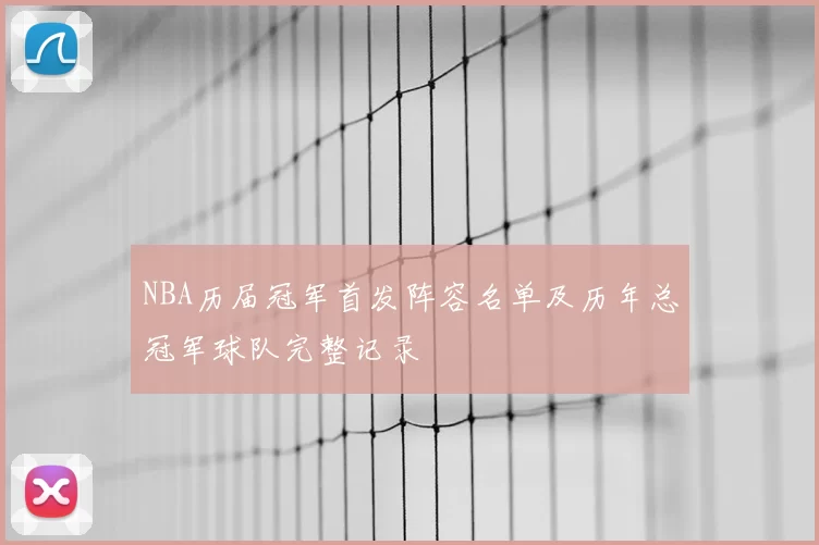 NBA历届冠军首发阵容名单及历年总冠军球队完整记录
