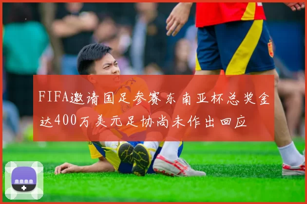 FIFA邀请国足参赛东南亚杯总奖金达400万美元足协尚未作出回应