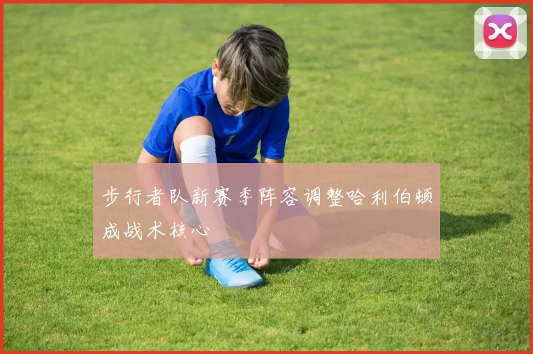 步行者队新赛季阵容调整哈利伯顿成战术核心