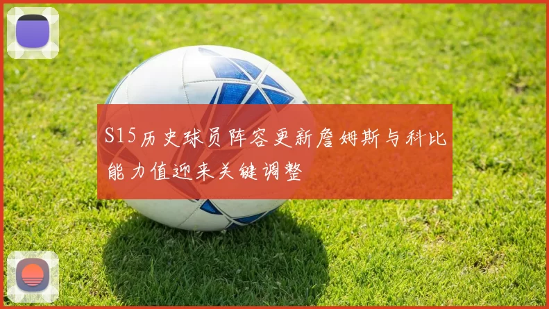 S15历史球员阵容更新詹姆斯与科比能力值迎来关键调整