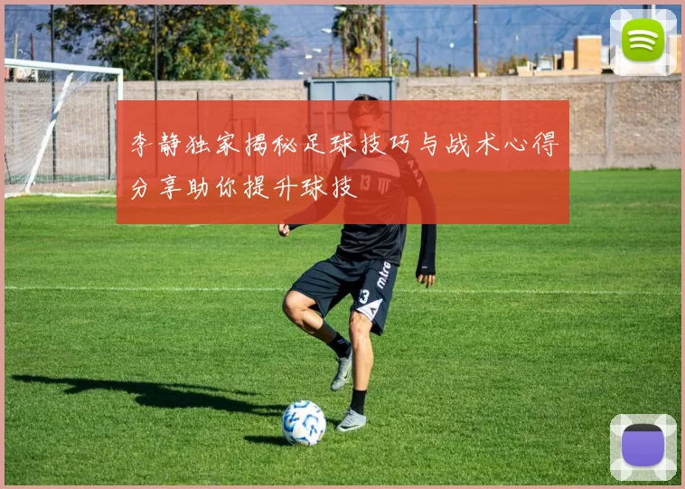 李静独家揭秘足球技巧与战术心得分享助你提升球技