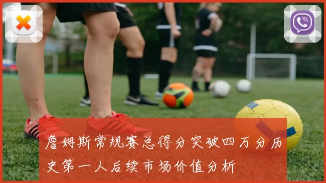 詹姆斯常规赛总得分突破四万分历史第一人后续市场价值分析