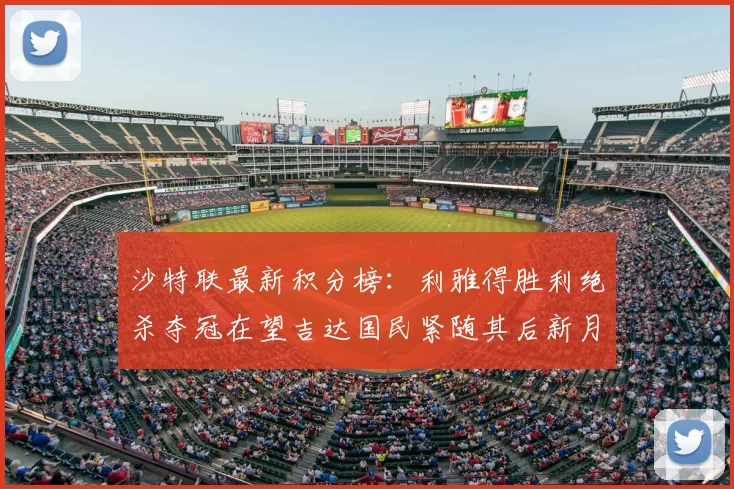 沙特联最新积分榜：利雅得胜利绝杀夺冠在望吉达国民紧随其后新月争夺激烈