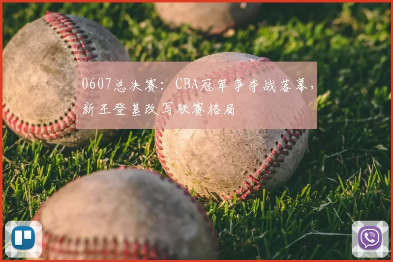 0607总决赛：CBA冠军争夺战落幕，新王登基改写联赛格局