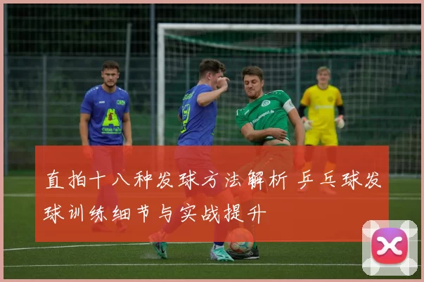 直拍十八种发球方法解析 乒乓球发球训练细节与实战提升