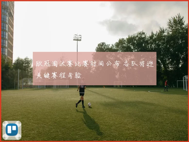 欧冠淘汰赛比赛时间公布 各队将迎关键赛程考验