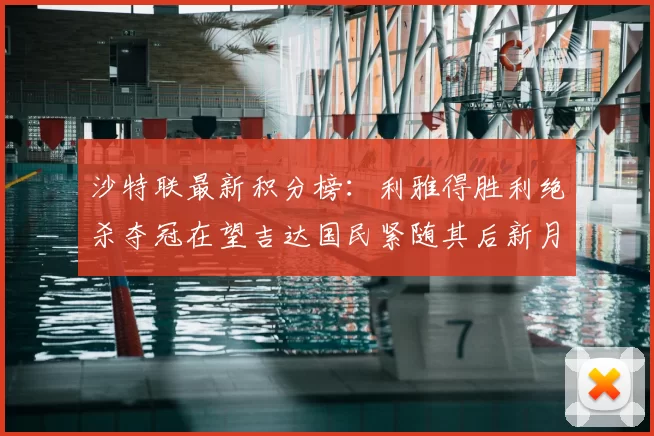 沙特联最新积分榜：利雅得胜利绝杀夺冠在望吉达国民紧随其后新月争夺激烈