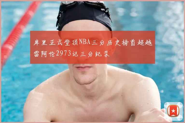 库里正式登顶NBA三分历史榜首超越雷阿伦2973记三分纪录