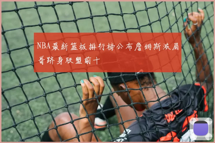 NBA最新篮板排行榜公布詹姆斯浓眉哥跻身联盟前十