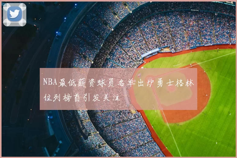 NBA最低薪资球员名单出炉勇士格林位列榜首引发关注