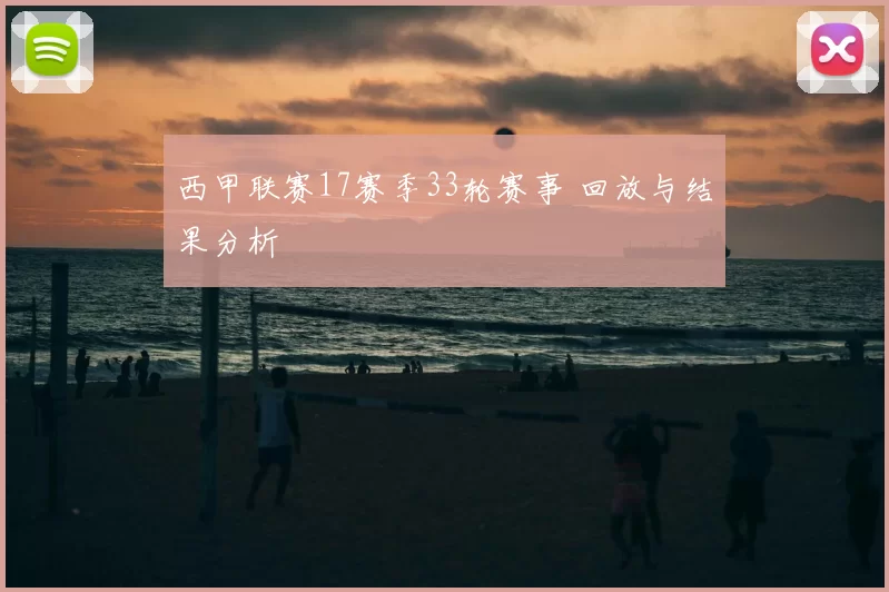 西甲联赛17赛季33轮赛事 回放与结果分析