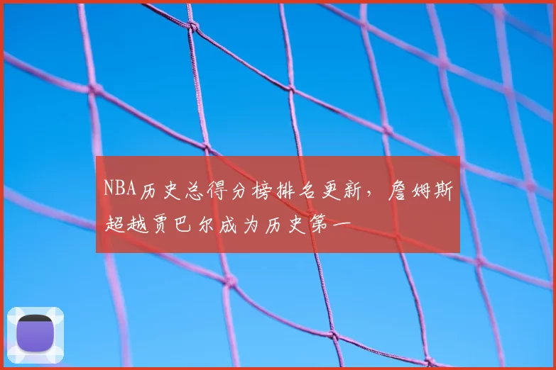 NBA历史总得分榜排名更新,詹姆斯超越贾巴尔成为历史第一
