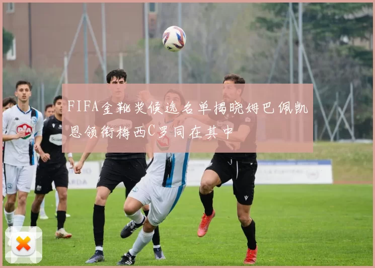 FIFA金靴奖候选名单揭晓姆巴佩凯恩领衔梅西C罗同在其中