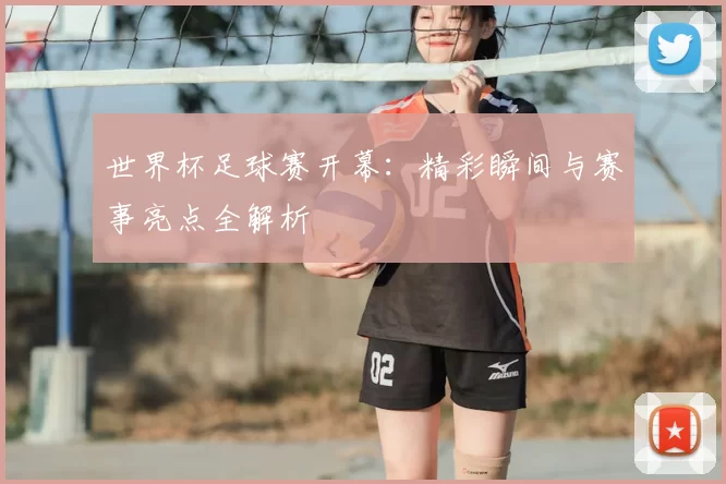 世界杯足球赛开幕:精彩瞬间与赛事亮点全解析