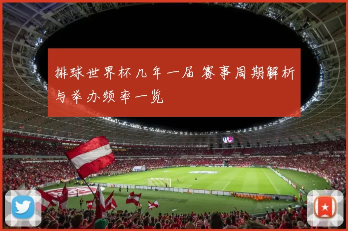 排球世界杯几年一届 赛事周期解析与举办频率一览