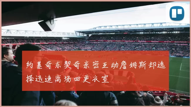 约基奇东契奇亲密互动詹姆斯却选择迅速离场回更衣室