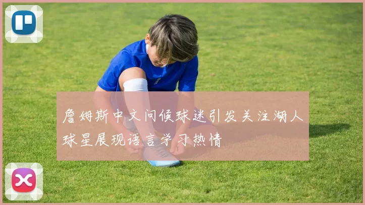詹姆斯中文问候球迷引发关注湖人球星展现语言学习热情