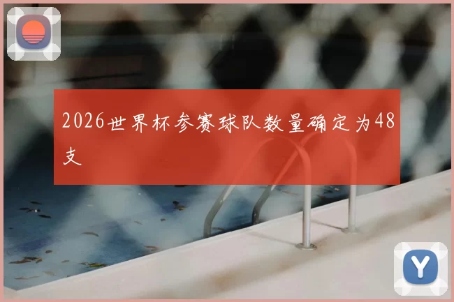 2026世界杯参赛球队数量确定为48支