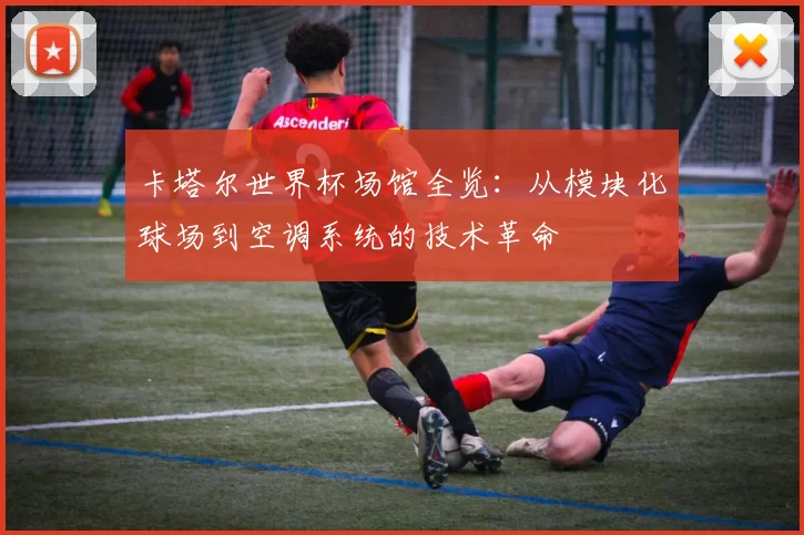卡塔尔世界杯场馆全览:从模块化球场到空调系统的技术革命