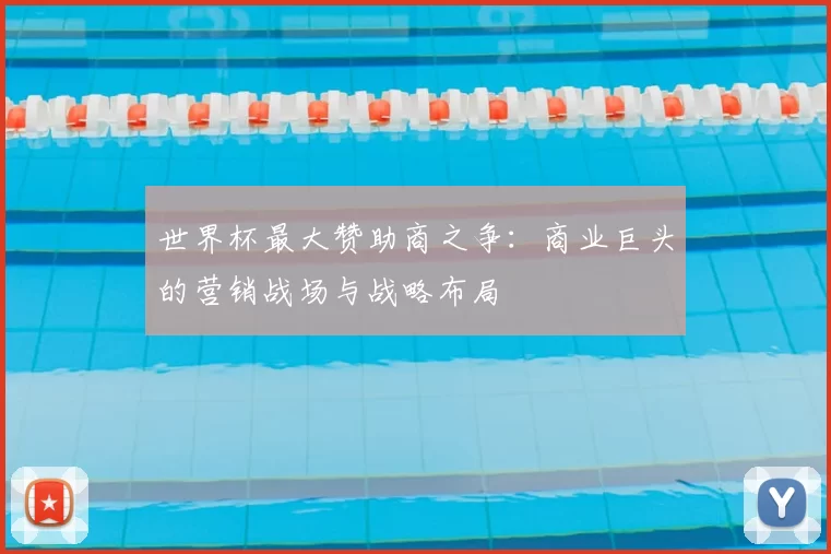 世界杯最大赞助商之争：商业巨头的营销战场与战略布局