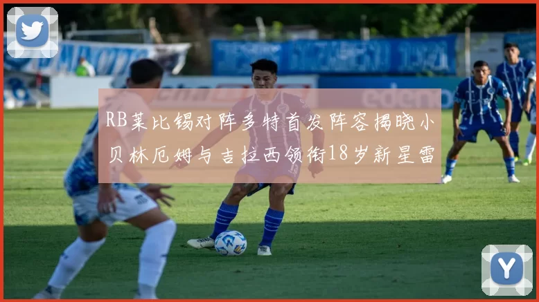 RB莱比锡对阵多特首发阵容揭晓小贝林厄姆与吉拉西领衔18岁新星雷吉亚尼出战