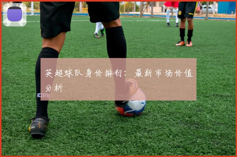 英超球队身价排行：最新市场价值分析