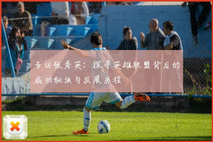 专访张秀英:探寻英雄联盟背后的成功秘诀与发展历程