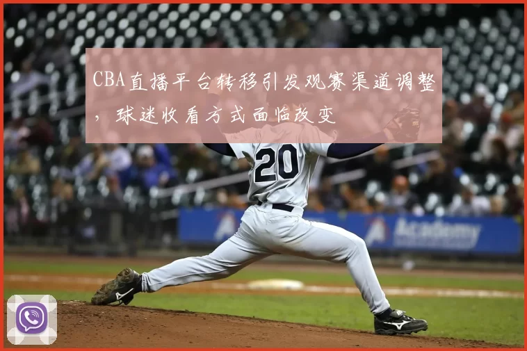 CBA直播平台转移引发观赛渠道调整，球迷收看方式面临改变