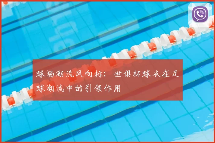 球场潮流风向标：世俱杯球衣在足球潮流中的引领作用