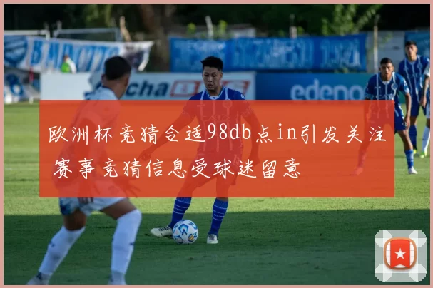 欧洲杯竞猜合适98db点in引发关注 赛事竞猜信息受球迷留意