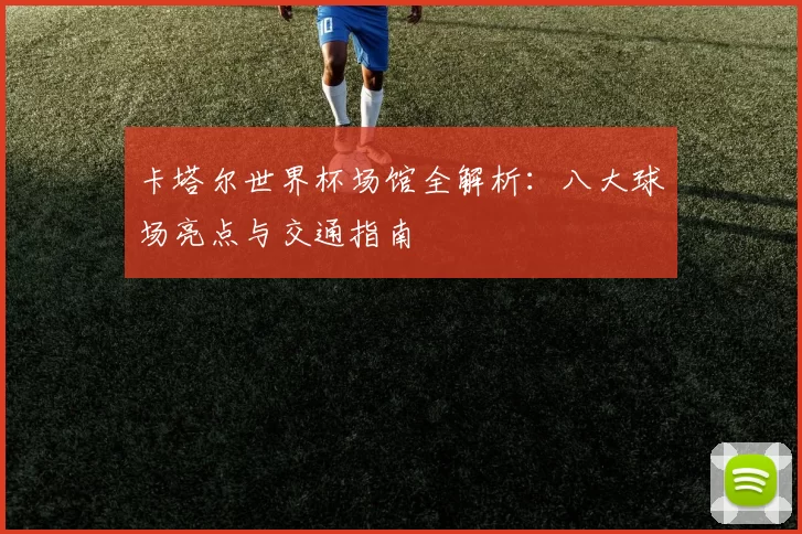 卡塔尔世界杯场馆全解析:八大球场亮点与交通指南