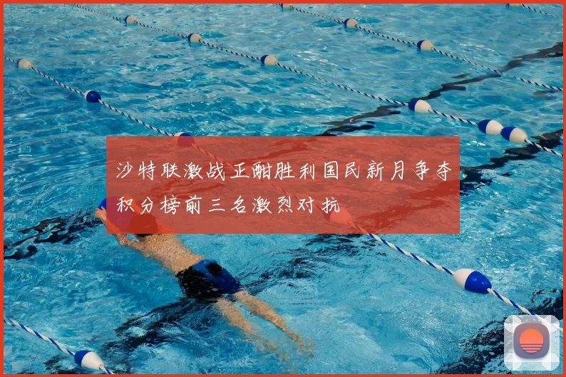 沙特联激战正酣胜利国民新月争夺积分榜前三名激烈对抗