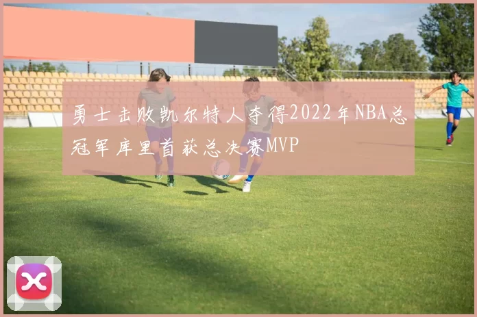 勇士击败凯尔特人夺得2022年NBA总冠军库里首获总决赛MVP