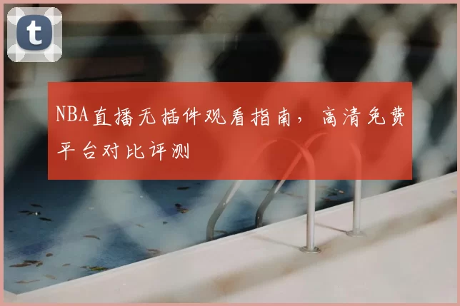 NBA直播无插件观看指南，高清免费平台对比评测