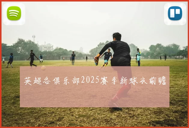 英超各俱乐部2025赛季新球衣前瞻