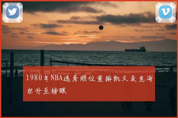 1980年NBA选秀顺位重排凯文麦克海尔升至榜眼