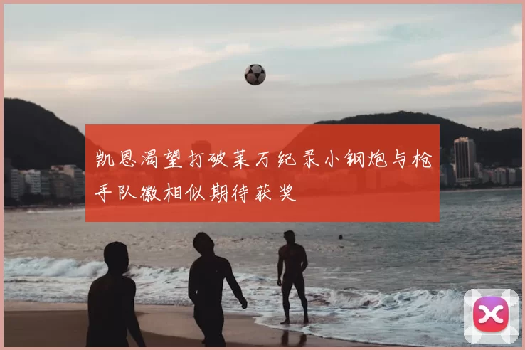 凯恩渴望打破莱万纪录小钢炮与枪手队徽相似期待获奖