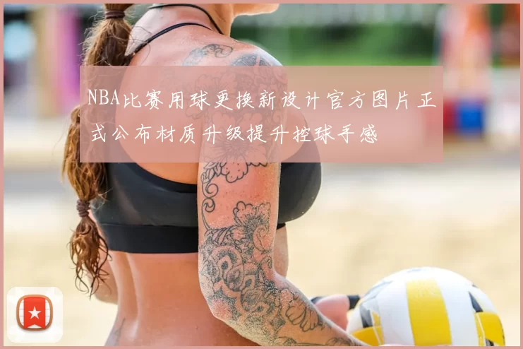 NBA比赛用球更换新设计官方图片正式公布材质升级提升控球手感