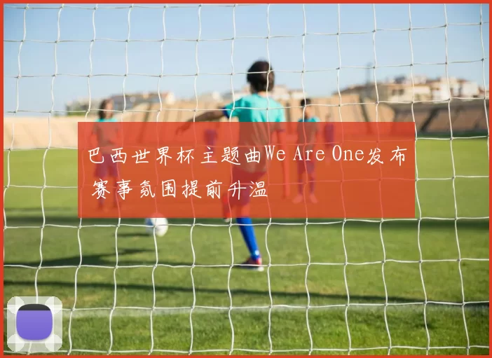 巴西世界杯主题曲We Are One发布 赛事氛围提前升温