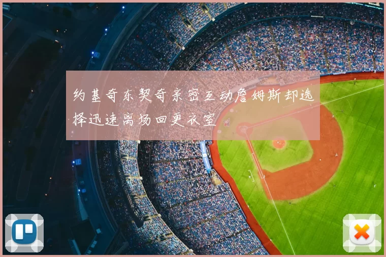 约基奇东契奇亲密互动詹姆斯却选择迅速离场回更衣室