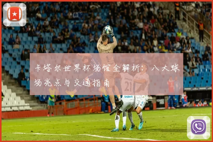 卡塔尔世界杯场馆全解析：八大球场亮点与交通指南